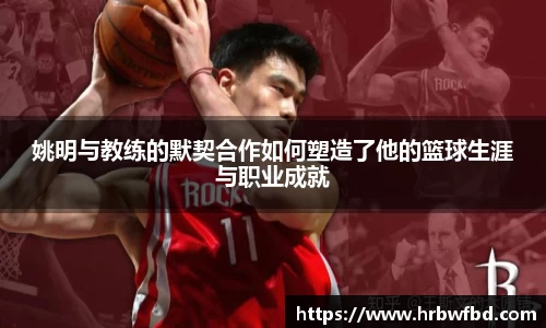 姚明与教练的默契合作如何塑造了他的篮球生涯与职业成就