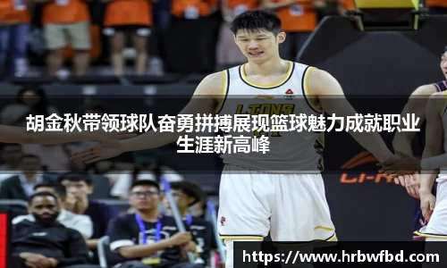 胡金秋带领球队奋勇拼搏展现篮球魅力成就职业生涯新高峰